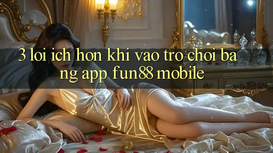 3. Lợi Ích Hơn Khi Vào Trò chơi Bằng App Fun88 Mobile 3. Lợi Ích Hơn Khi Vào Trò chơi Bằng App Fun88 Mobile
