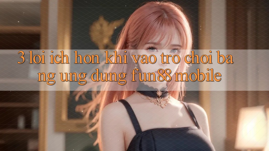3. Lợi Ích Hơn Khi Vào Trò chơi Bằng Ứng dụng Fun88 Mobile 3. Lợi Ích Hơn Khi Vào Trò chơi Bằng Ứng dụng Fun88 Mobile