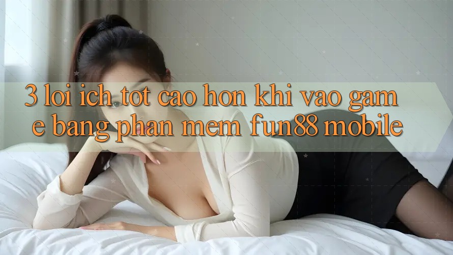 3. Lợi Ích Tốt cao hơn Khi Vào Game Bằng Phần mềm Fun88 Mobile 3. Lợi Ích Tốt cao hơn Khi Vào Game Bằng Phần mềm Fun88 Mobile