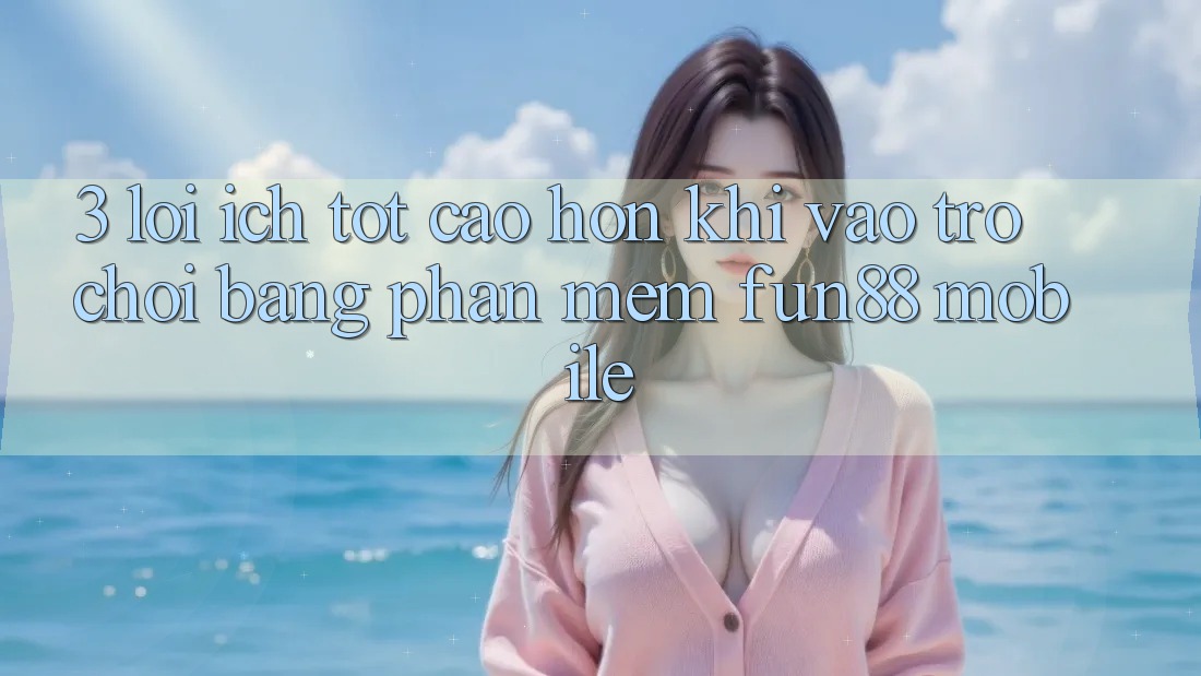 3. Lợi Ích Tốt cao hơn Khi Vào Trò chơi Bằng Phần mềm Fun88 Mobile 3. Lợi Ích Tốt cao hơn Khi Vào Trò chơi Bằng Phần mềm Fun88 Mobile