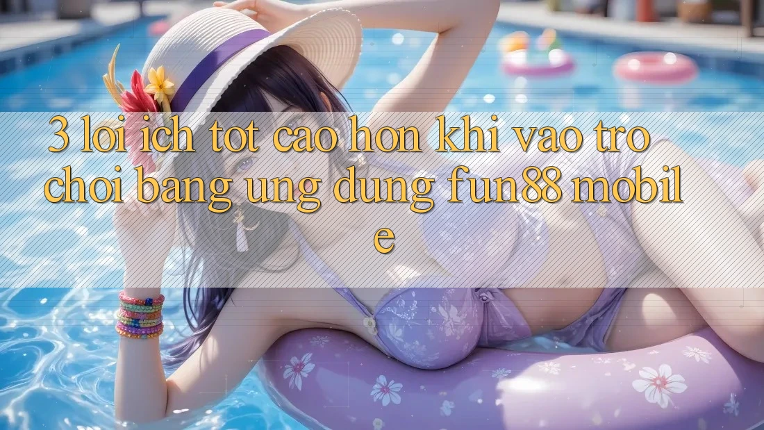 3. Lợi Ích Tốt cao hơn Khi Vào Trò chơi Bằng Ứng dụng Fun88 Mobile 3. Lợi Ích Tốt cao hơn Khi Vào Trò chơi Bằng Ứng dụng Fun88 Mobile