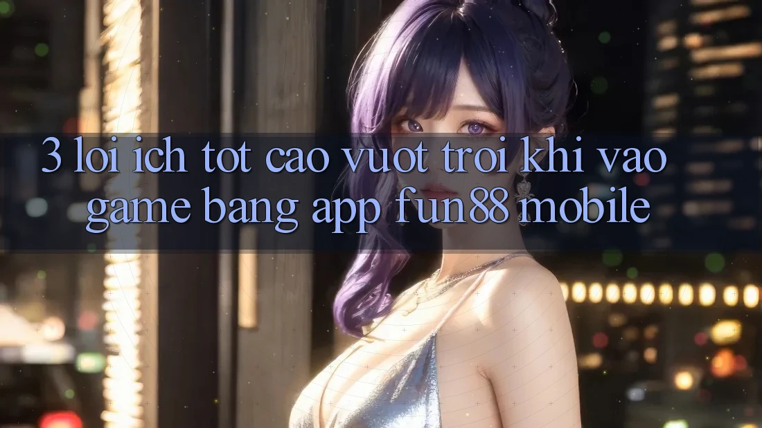 3. Lợi Ích Tốt cao vượt trội Khi Vào Game Bằng App Fun88 Mobile 3. Lợi Ích Tốt cao vượt trội Khi Vào Game Bằng App Fun88 Mobile