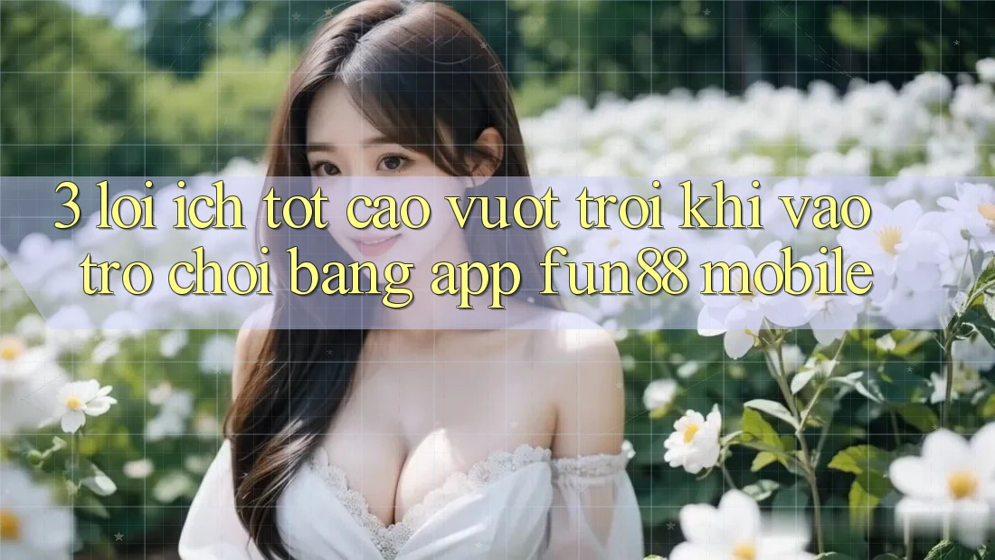 3. Lợi Ích Tốt cao vượt trội Khi Vào Trò chơi Bằng App Fun88 Mobile 3. Lợi Ích Tốt cao vượt trội Khi Vào Trò chơi Bằng App Fun88 Mobile