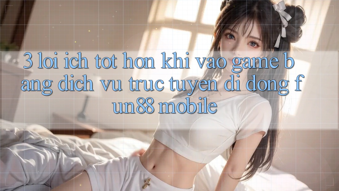 3. Lợi Ích Tốt hơn Khi Vào Game Bằng Dịch vụ trực tuyến di động Fun88 Mobile 3. Lợi Ích Tốt hơn Khi Vào Game Bằng Dịch vụ trực tuyến di động Fun88 Mobile