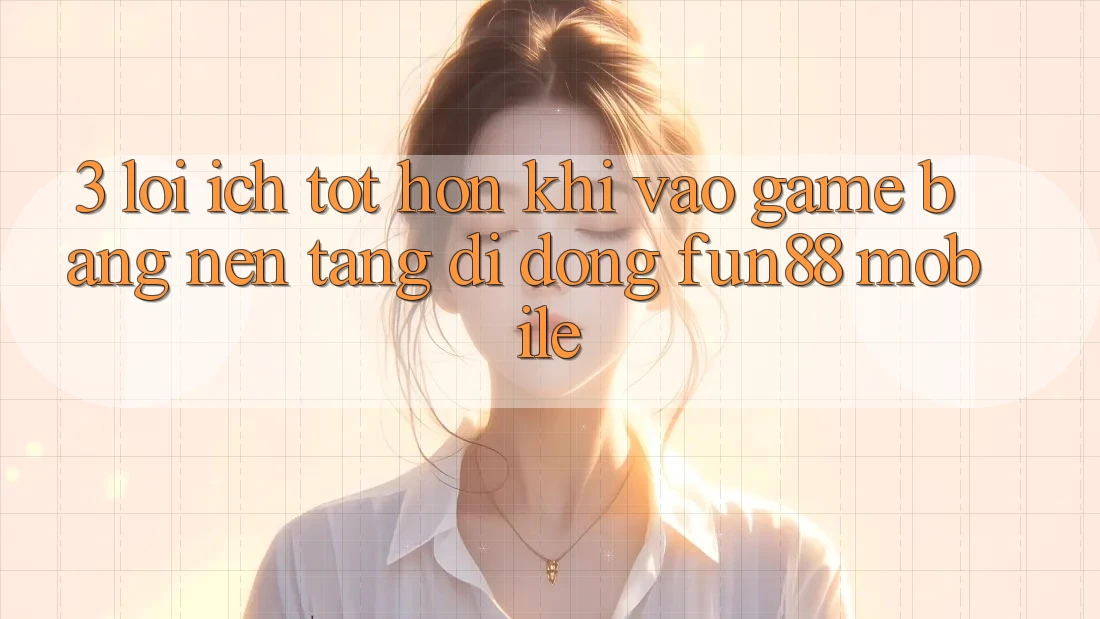 3. Lợi Ích Tốt hơn Khi Vào Game Bằng Nền tảng di động Fun88 Mobile