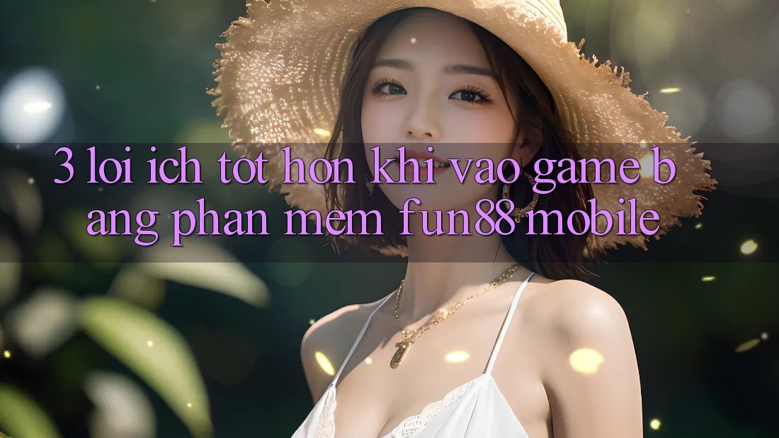 3. Lợi Ích Tốt hơn Khi Vào Game Bằng Phần mềm Fun88 Mobile 3. Lợi Ích Tốt hơn Khi Vào Game Bằng Phần mềm Fun88 Mobile