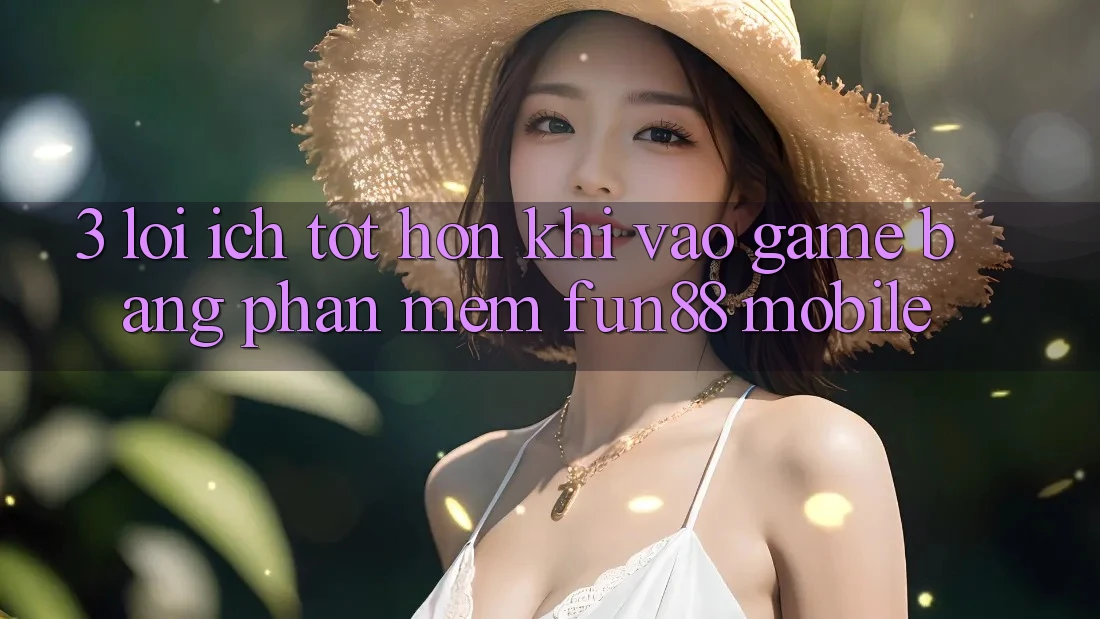 3. Lợi Ích Tốt hơn Khi Vào Game Bằng Phần mềm Fun88 Mobile 3. Lợi Ích Tốt hơn Khi Vào Game Bằng Phần mềm Fun88 Mobile