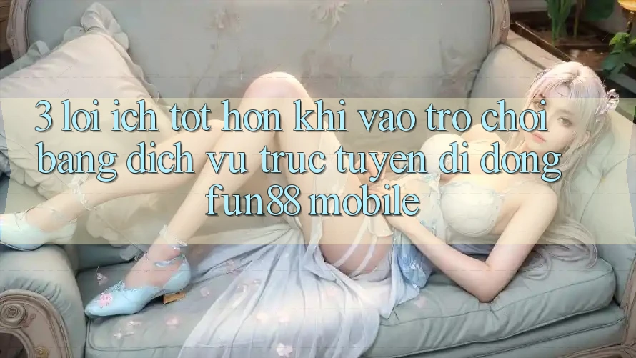 3. Lợi Ích Tốt hơn Khi Vào Trò chơi Bằng Dịch vụ trực tuyến di động Fun88 Mobile 3. Lợi Ích Tốt hơn Khi Vào Trò chơi Bằng Dịch vụ trực tuyến di động Fun88 Mobile