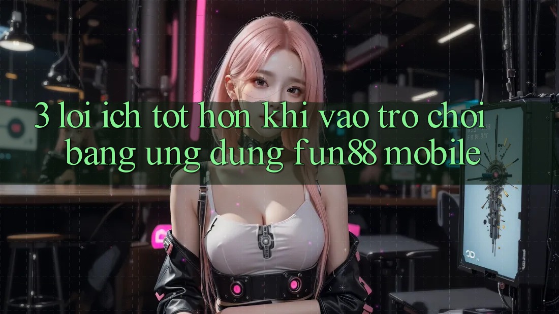 3. Lợi Ích Tốt hơn Khi Vào Trò chơi Bằng Ứng dụng Fun88 Mobile 3. Lợi Ích Tốt hơn Khi Vào Trò chơi Bằng Ứng dụng Fun88 Mobile