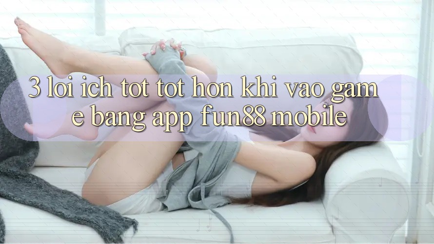 3. Lợi Ích Tốt tốt hơn Khi Vào Game Bằng App Fun88 Mobile 3. Lợi Ích Tốt tốt hơn Khi Vào Game Bằng App Fun88 Mobile