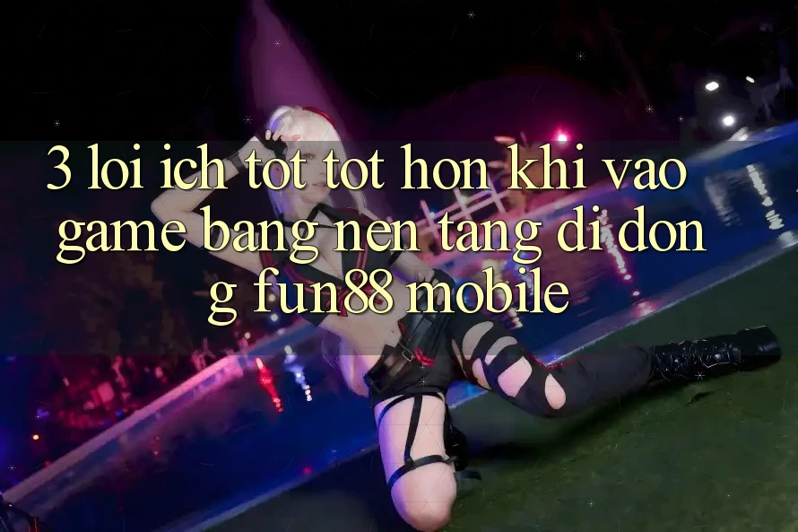 3. Lợi Ích Tốt tốt hơn Khi Vào Game Bằng Nền tảng di động Fun88 Mobile 3. Lợi Ích Tốt tốt hơn Khi Vào Game Bằng Nền tảng di động Fun88 Mobile
