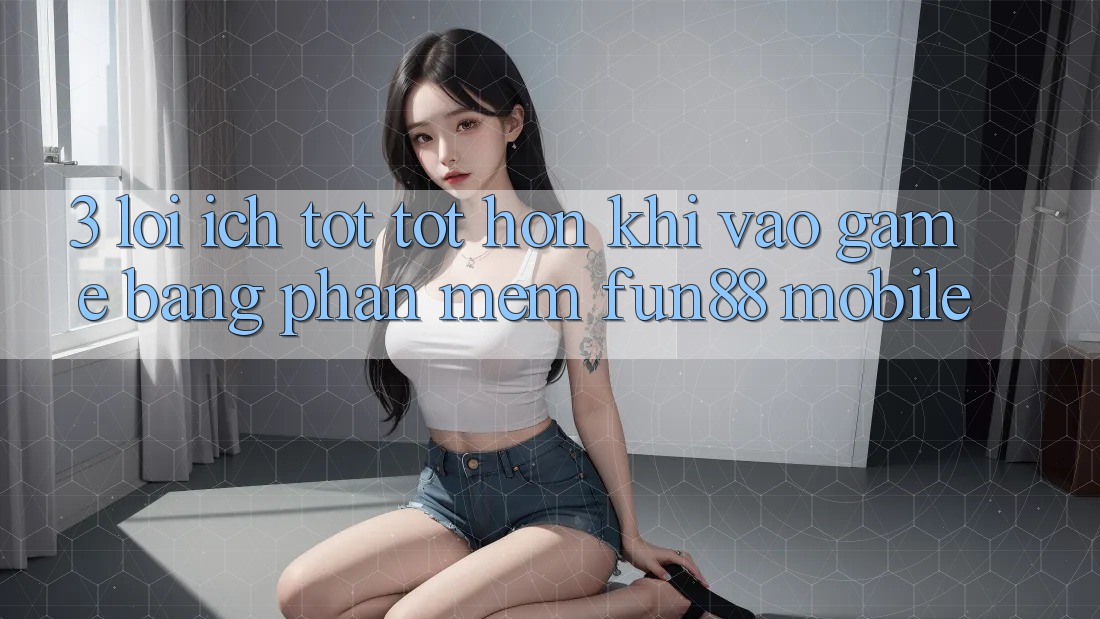 3. Lợi Ích Tốt tốt hơn Khi Vào Game Bằng Phần mềm Fun88 Mobile 3. Lợi Ích Tốt tốt hơn Khi Vào Game Bằng Phần mềm Fun88 Mobile