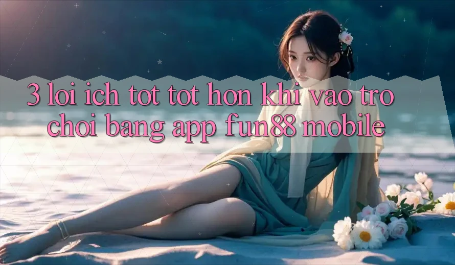 3. Lợi Ích Tốt tốt hơn Khi Vào Trò chơi Bằng App Fun88 Mobile 3. Lợi Ích Tốt tốt hơn Khi Vào Trò chơi Bằng App Fun88 Mobile