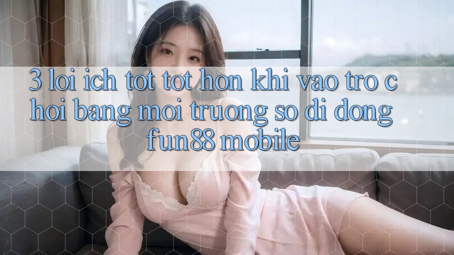 3. Lợi Ích Tốt tốt hơn Khi Vào Trò chơi Bằng Môi trường số di động Fun88 Mobile 3. Lợi Ích Tốt tốt hơn Khi Vào Trò chơi Bằng Môi trường số di động Fun88 Mobile