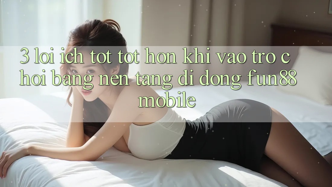 3. Lợi Ích Tốt tốt hơn Khi Vào Trò chơi Bằng Nền tảng di động Fun88 Mobile 3. Lợi Ích Tốt tốt hơn Khi Vào Trò chơi Bằng Nền tảng di động Fun88 Mobile