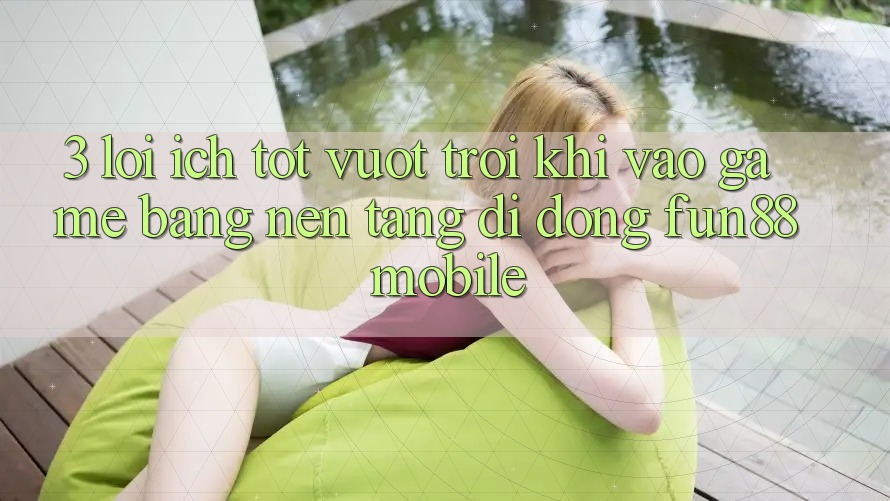 3. Lợi Ích Tốt vượt trội Khi Vào Game Bằng Nền tảng di động Fun88 Mobile 3. Lợi Ích Tốt vượt trội Khi Vào Game Bằng Nền tảng di động Fun88 Mobile