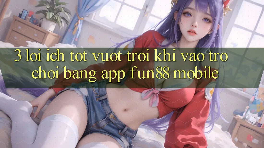 3. Lợi Ích Tốt vượt trội Khi Vào Trò chơi Bằng App Fun88 Mobile 3. Lợi Ích Tốt vượt trội Khi Vào Trò chơi Bằng App Fun88 Mobile
