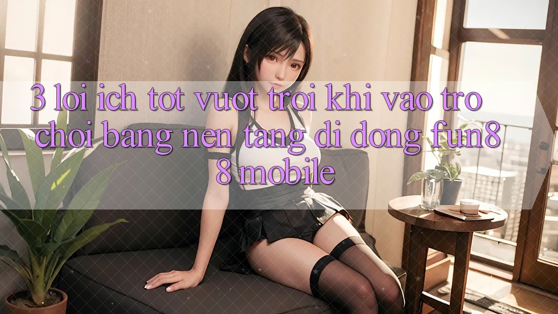 3. Lợi Ích Tốt vượt trội Khi Vào Trò chơi Bằng Nền tảng di động Fun88 Mobile