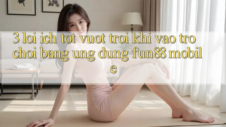 3. Lợi Ích Tốt vượt trội Khi Vào Trò chơi Bằng Ứng dụng Fun88 Mobile 3. Lợi Ích Tốt vượt trội Khi Vào Trò chơi Bằng Ứng dụng Fun88 Mobile