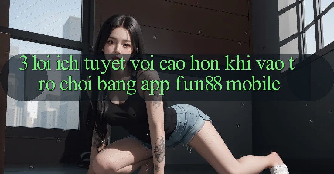 3. Lợi Ích Tuyệt vời cao hơn Khi Vào Trò chơi Bằng App Fun88 Mobile 3. Lợi Ích Tuyệt vời cao hơn Khi Vào Trò chơi Bằng App Fun88 Mobile