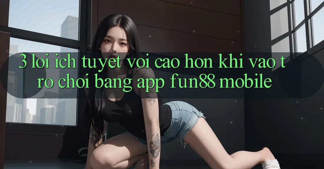 3. Lợi Ích Tuyệt vời cao hơn Khi Vào Trò chơi Bằng App Fun88 Mobile 3. Lợi Ích Tuyệt vời cao hơn Khi Vào Trò chơi Bằng App Fun88 Mobile