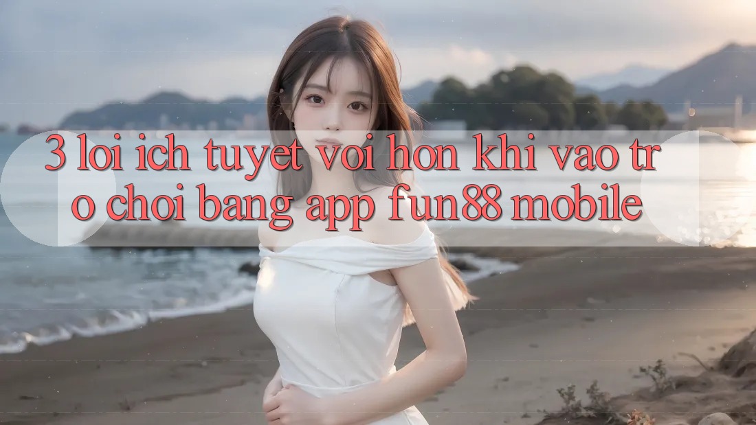 3. Lợi Ích Tuyệt vời hơn Khi Vào Trò chơi Bằng App Fun88 Mobile 3. Lợi Ích Tuyệt vời hơn Khi Vào Trò chơi Bằng App Fun88 Mobile