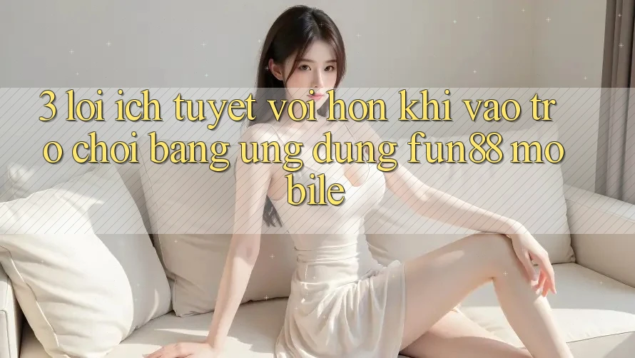 3. Lợi Ích Tuyệt vời hơn Khi Vào Trò chơi Bằng Ứng dụng Fun88 Mobile 3. Lợi Ích Tuyệt vời hơn Khi Vào Trò chơi Bằng Ứng dụng Fun88 Mobile