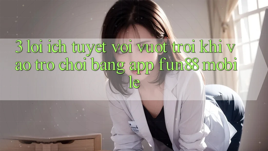 3. Lợi Ích Tuyệt vời vượt trội Khi Vào Trò chơi Bằng App Fun88 Mobile 3. Lợi Ích Tuyệt vời vượt trội Khi Vào Trò chơi Bằng App Fun88 Mobile