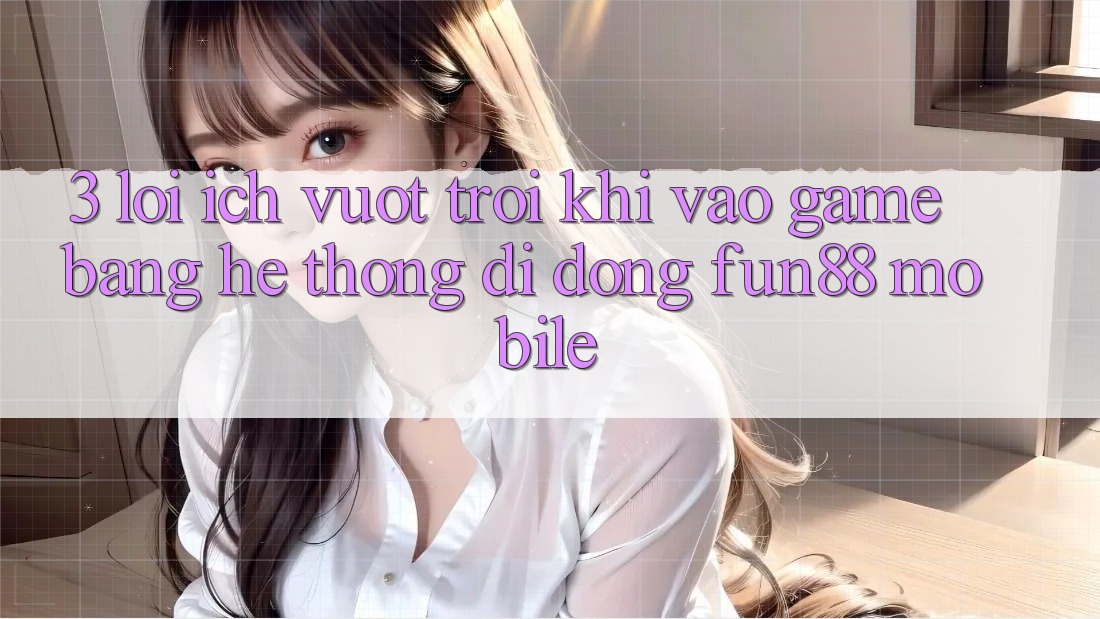3. Lợi Ích Vượt Trội Khi Vào Game Bằng Hệ thống di động Fun88 Mobile 3. Lợi Ích Vượt Trội Khi Vào Game Bằng Hệ thống di động Fun88 Mobile