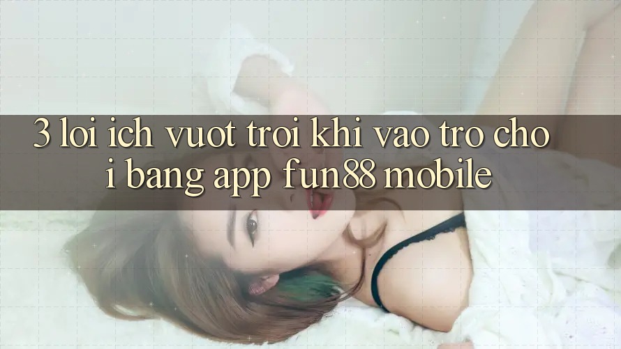 3. Lợi Ích Vượt trội Khi Vào Trò chơi Bằng App Fun88 Mobile 3. Lợi Ích Vượt trội Khi Vào Trò chơi Bằng App Fun88 Mobile