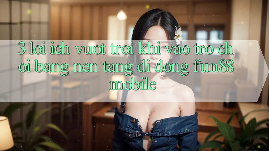 3. Lợi Ích Vượt Trội Khi Vào Trò chơi Bằng Nền tảng di động Fun88 Mobile 3. Lợi Ích Vượt Trội Khi Vào Trò chơi Bằng Nền tảng di động Fun88 Mobile
