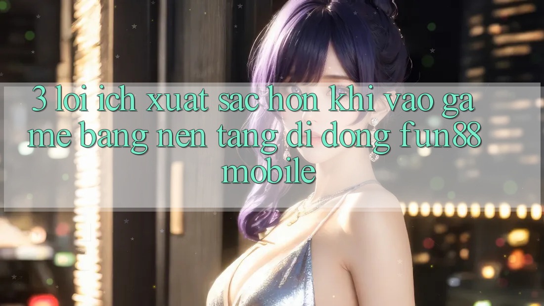 3. Lợi Ích Xuất sắc hơn Khi Vào Game Bằng Nền tảng di động Fun88 Mobile 3. Lợi Ích Xuất sắc hơn Khi Vào Game Bằng Nền tảng di động Fun88 Mobile