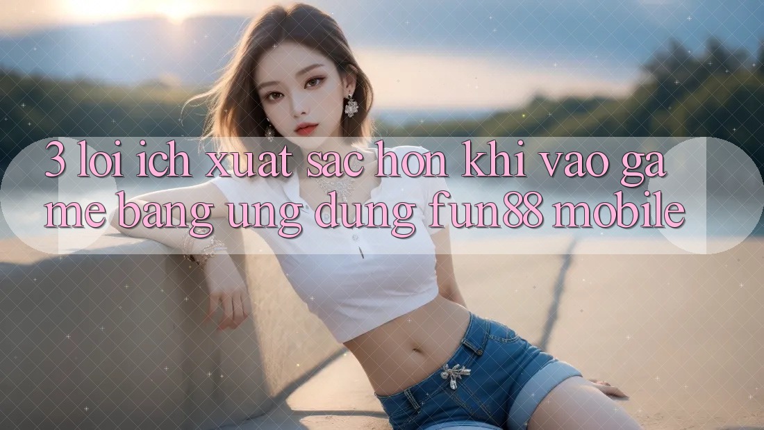 3. Lợi Ích Xuất sắc hơn Khi Vào Game Bằng Ứng dụng Fun88 Mobile 3. Lợi Ích Xuất sắc hơn Khi Vào Game Bằng Ứng dụng Fun88 Mobile