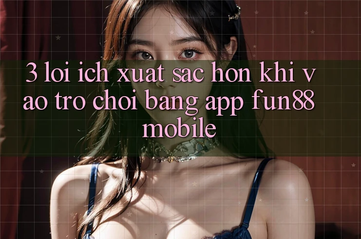3. Lợi Ích Xuất sắc hơn Khi Vào Trò chơi Bằng App Fun88 Mobile 3. Lợi Ích Xuất sắc hơn Khi Vào Trò chơi Bằng App Fun88 Mobile