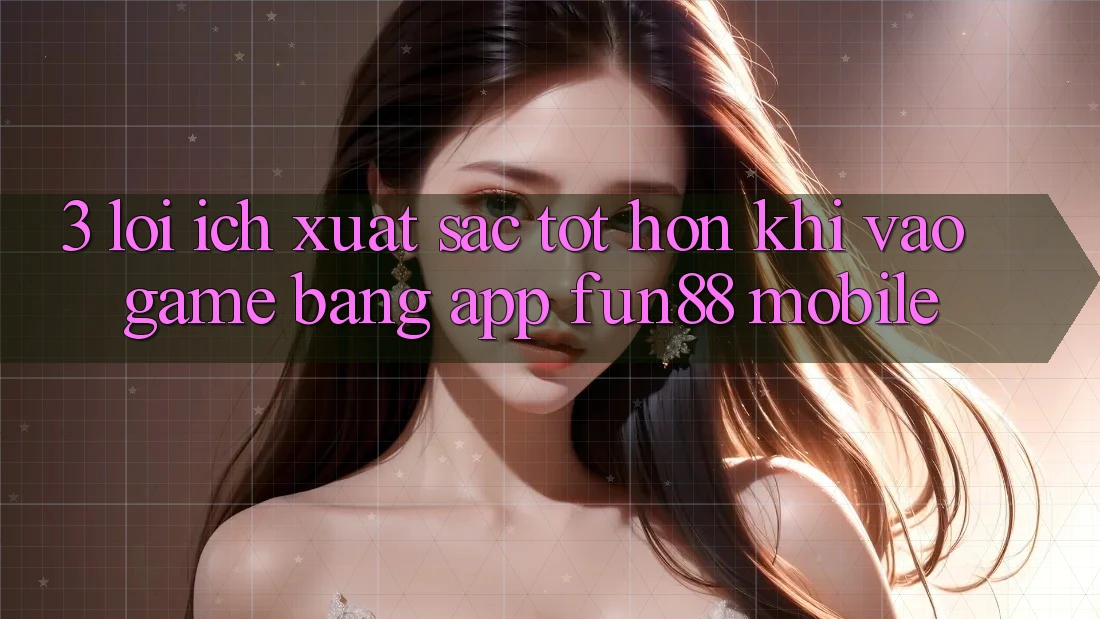 3. Lợi Ích Xuất sắc tốt hơn Khi Vào Game Bằng App Fun88 Mobile 3. Lợi Ích Xuất sắc tốt hơn Khi Vào Game Bằng App Fun88 Mobile
