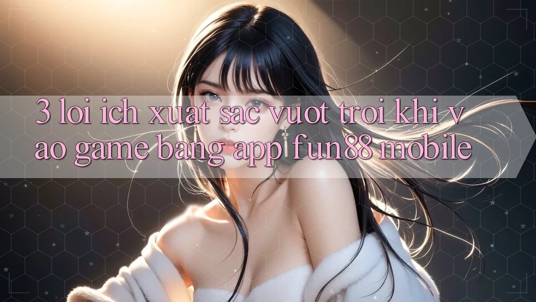 3. Lợi Ích Xuất sắc vượt trội Khi Vào Game Bằng App Fun88 Mobile 3. Lợi Ích Xuất sắc vượt trội Khi Vào Game Bằng App Fun88 Mobile