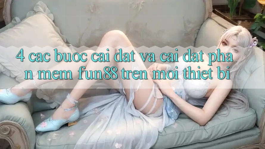 4. Các bước Cài đặt Và Cài Đặt Phần mềm Fun88 Trên Mọi Thiết Bị 4. Các bước Cài đặt Và Cài Đặt Phần mềm Fun88 Trên Mọi Thiết Bị