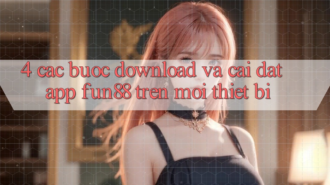 4. Các bước Download Và Cài Đặt App Fun88 Trên Mọi Thiết Bị