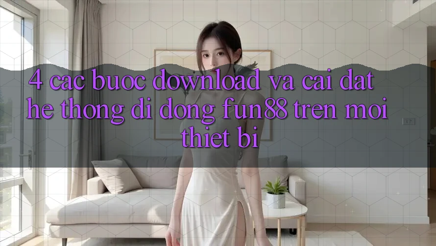 4. Các bước Download Và Cài Đặt Hệ thống di động Fun88 Trên Mọi Thiết Bị