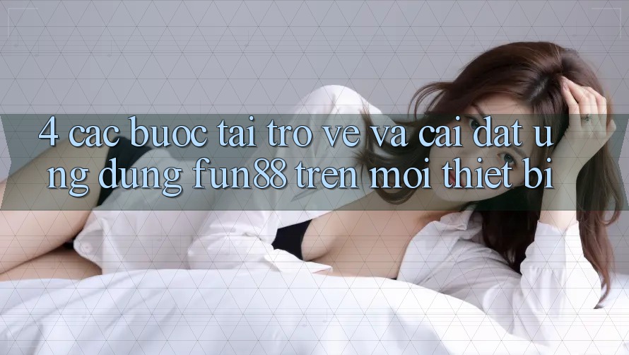 4. Các bước Tải trở về Và Cài Đặt Ứng dụng Fun88 Trên Mọi Thiết Bị 4. Các bước Tải trở về Và Cài Đặt Ứng dụng Fun88 Trên Mọi Thiết Bị