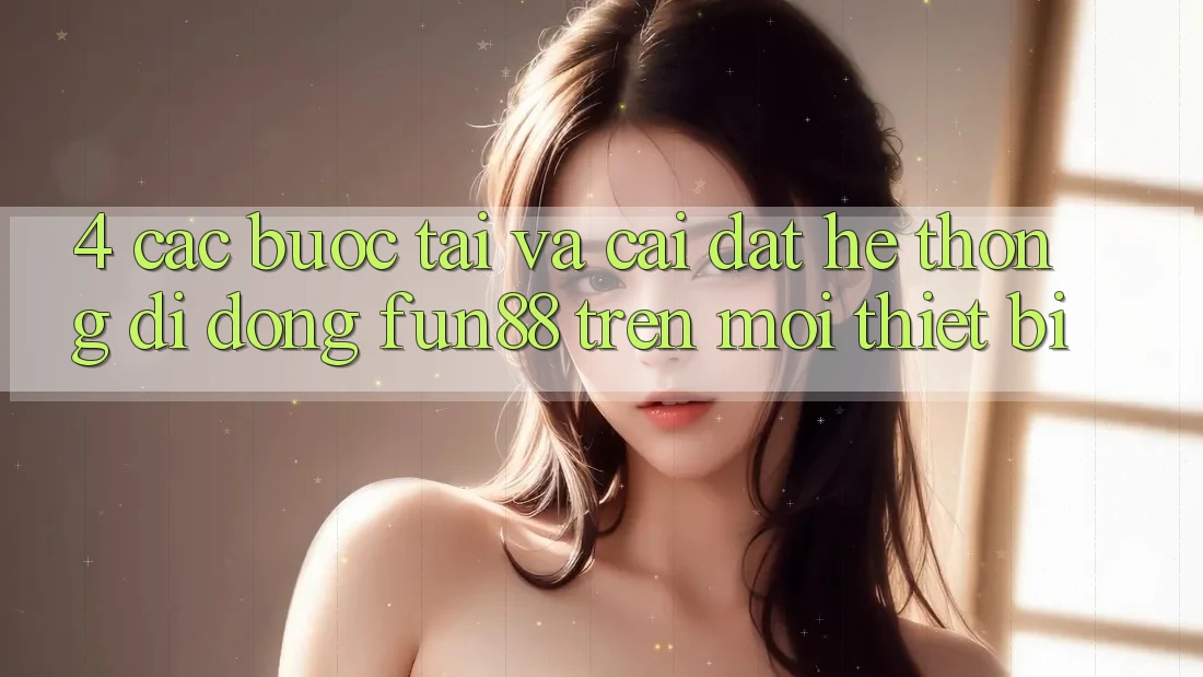 4. Các bước Tải Và Cài Đặt Hệ thống di động Fun88 Trên Mọi Thiết Bị 4. Các bước Tải Và Cài Đặt Hệ thống di động Fun88 Trên Mọi Thiết Bị