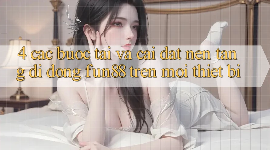 4. Các bước Tải Và Cài Đặt Nền tảng di động Fun88 Trên Mọi Thiết Bị 4. Các bước Tải Và Cài Đặt Nền tảng di động Fun88 Trên Mọi Thiết Bị