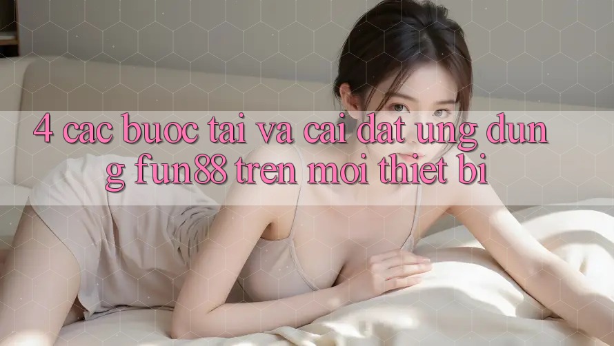 4. Các bước Tải Và Cài Đặt Ứng dụng Fun88 Trên Mọi Thiết Bị 4. Các bước Tải Và Cài Đặt Ứng dụng Fun88 Trên Mọi Thiết Bị