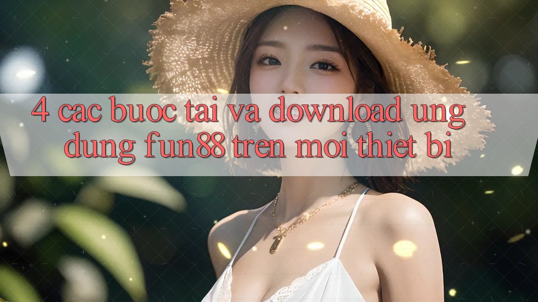 4. Các bước Tải Và Download Ứng dụng Fun88 Trên Mọi Thiết Bị 4. Các bước Tải Và Download Ứng dụng Fun88 Trên Mọi Thiết Bị