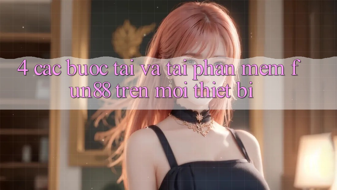 4. Các bước Tải Và Tải Phần mềm Fun88 Trên Mọi Thiết Bị 4. Các bước Tải Và Tải Phần mềm Fun88 Trên Mọi Thiết Bị