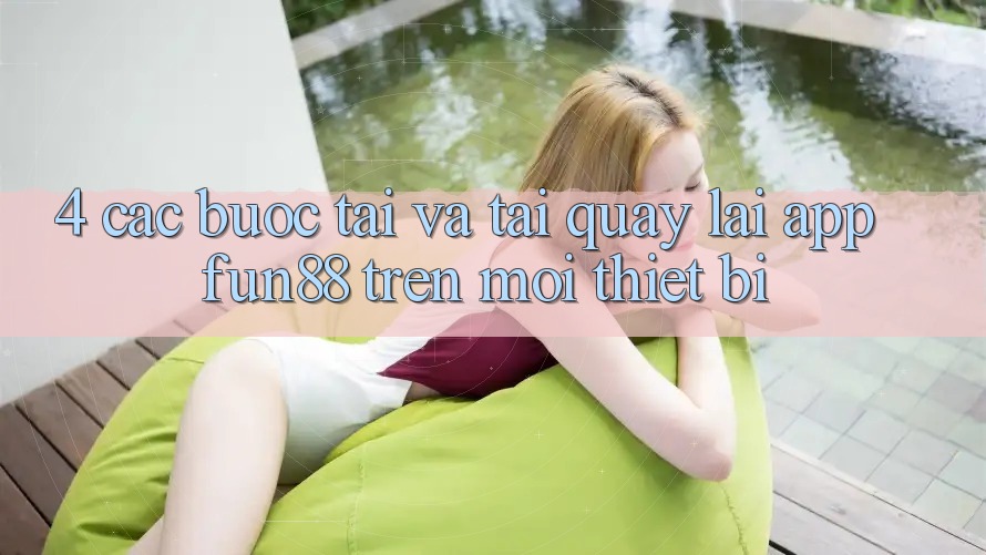 4. Các bước Tải Và Tải quay lại App Fun88 Trên Mọi Thiết Bị 4. Các bước Tải Và Tải quay lại App Fun88 Trên Mọi Thiết Bị