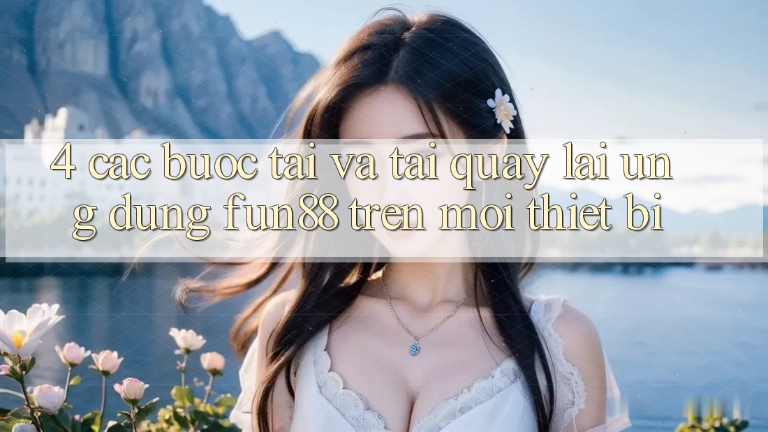 4. Các bước Tải Và Tải quay lại Ứng dụng Fun88 Trên Mọi Thiết Bị 4. Các bước Tải Và Tải quay lại Ứng dụng Fun88 Trên Mọi Thiết Bị
