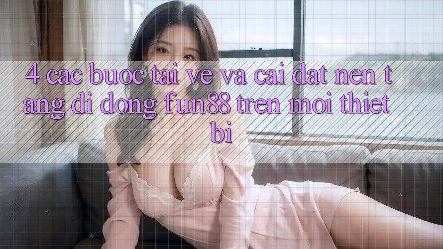 4. Các bước Tải về Và Cài Đặt Nền tảng di động Fun88 Trên Mọi Thiết Bị 4. Các bước Tải về Và Cài Đặt Nền tảng di động Fun88 Trên Mọi Thiết Bị