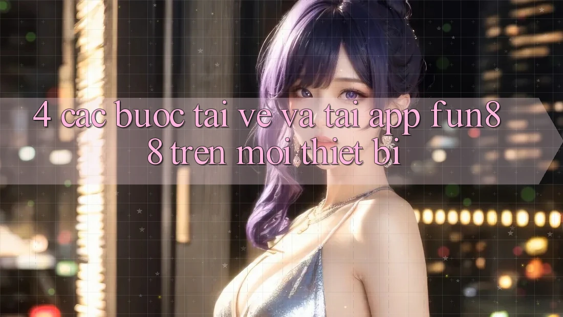 4. Các bước Tải về Và Tải App Fun88 Trên Mọi Thiết Bị 4. Các bước Tải về Và Tải App Fun88 Trên Mọi Thiết Bị