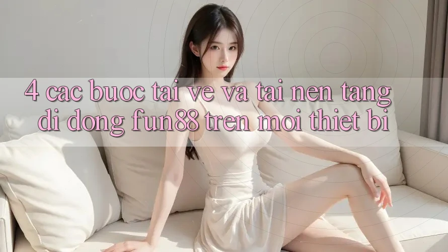 4. Các bước Tải về Và Tải Nền tảng di động Fun88 Trên Mọi Thiết Bị 4. Các bước Tải về Và Tải Nền tảng di động Fun88 Trên Mọi Thiết Bị
